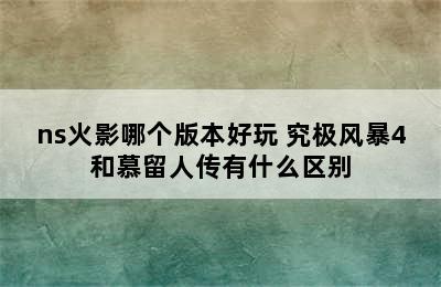 ns火影哪个版本好玩 究极风暴4和慕留人传有什么区别